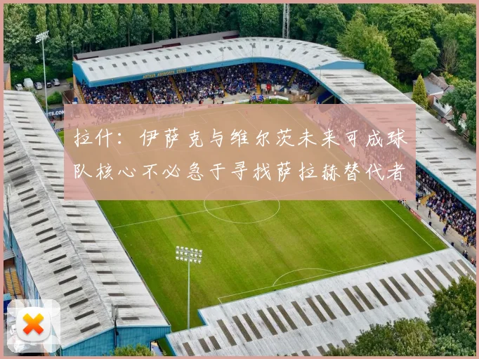拉什：伊萨克与维尔茨未来可成球队核心不必急于寻找萨拉赫替代者