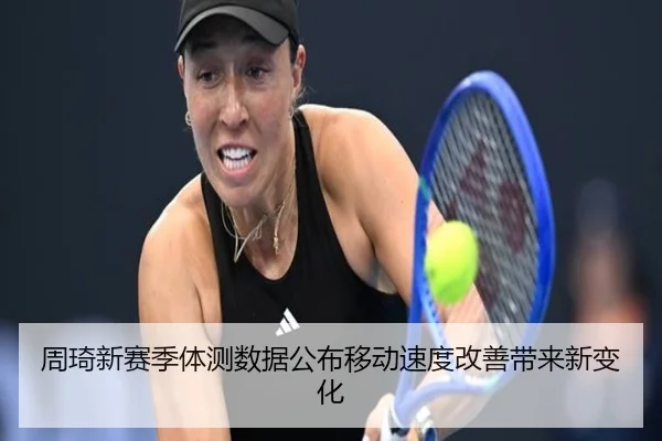 周琦新赛季体测数据公布移动速度改善带来新变化
