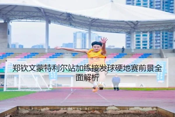 郑钦文蒙特利尔站加练接发球硬地赛前景全面解析