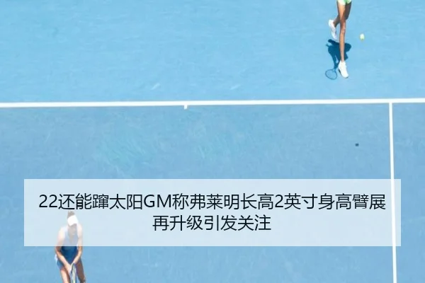 22还能蹿太阳GM称弗莱明长高2英寸身高臂展再升级引发关注