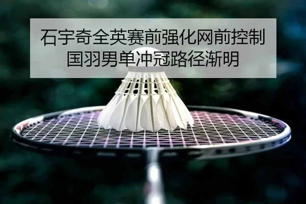石宇奇全英赛前强化网前控制 国羽男单冲冠路径渐明