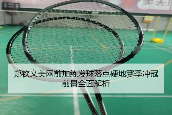 郑钦文美网前加练发球落点硬地赛季冲冠前景全面解析