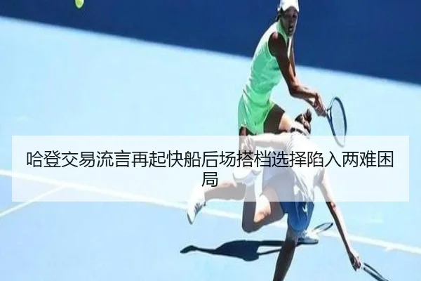 哈登交易流言再起快船后场搭档选择陷入两难困局